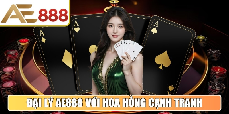 Đại lý AE888 với cơ chế hoa hồng cạnh tranh